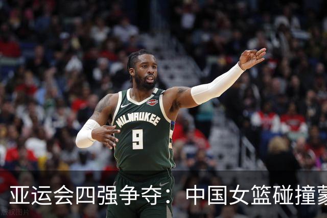亚运会四强争夺：中国女篮碰撞蒙古队聚焦双塔较量