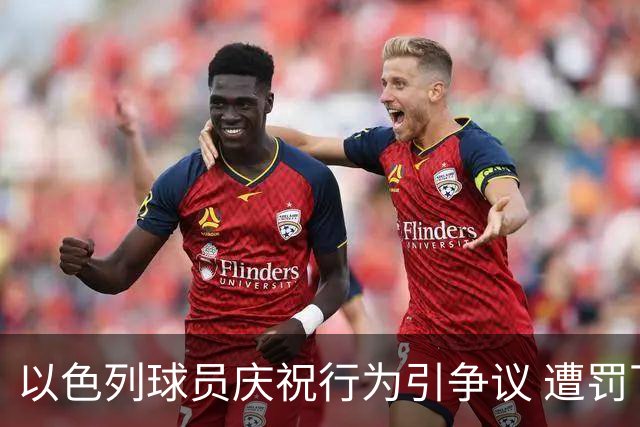 以色列球员庆祝行为引争议 遭罚下夺冠梦碎