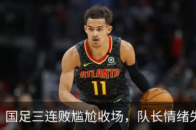 国足三连败尴尬收场，队长情绪失控，主教练毫无方向