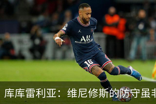 库库雷利亚：维尼修斯的防守虽非强项，但他努力在成长