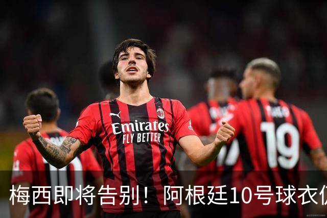 梅西即将告别！阿根廷10号球衣仍待接班