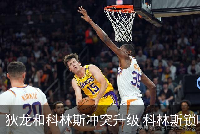 狄龙和科林斯冲突升级 科林斯锁喉犯规引发热议