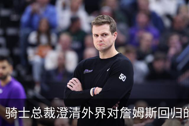 骑士总裁澄清外界对詹姆斯回归的误解